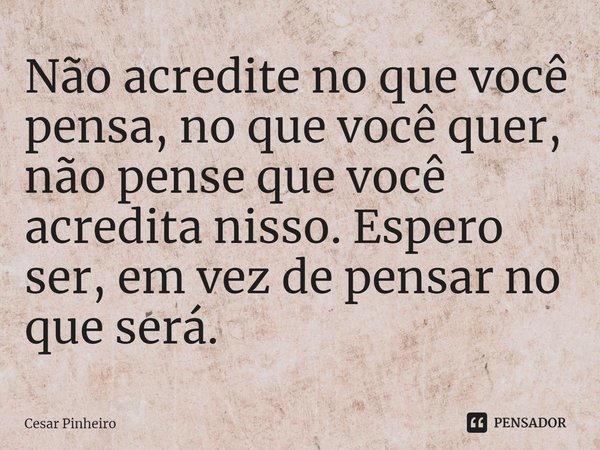 ⁠Não acredite no que você pensa, no que você quer, não pense que você acredita nisso. Espero ser, em vez de pensar no que será.... Frase de Cesar Pinheiro.