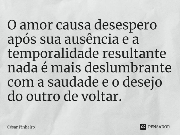 ⁠O amor causa desespero após sua ausência e a temporalidade resultante nada é mais deslumbrante com a saudade e o desejo do outro de voltar.... Frase de Cesar Pinheiro.