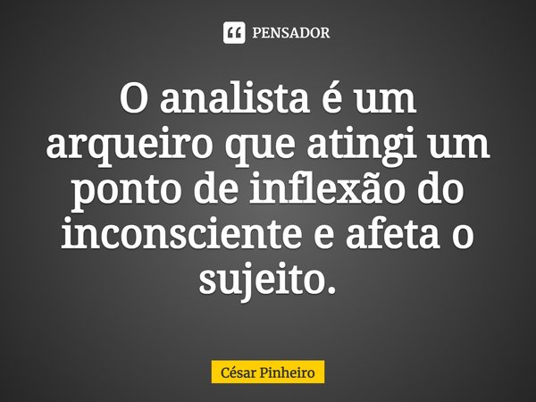 ⁠O analista é um arqueiro que atingi um ponto de inflexão do inconsciente e afeta o sujeito.... Frase de Cesar Pinheiro.