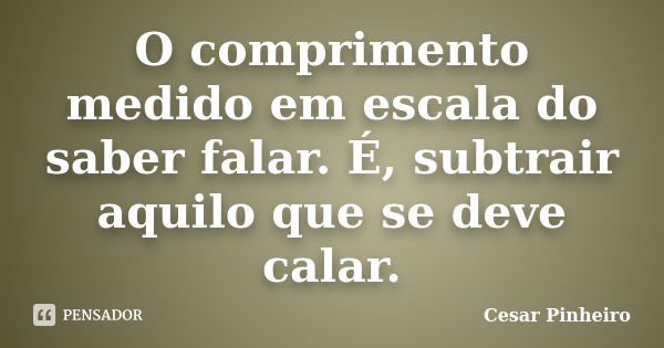 O comprimento medido em escala do saber falar. É, subtrair aquilo que se deve calar.... Frase de Cesar Pinheiro.