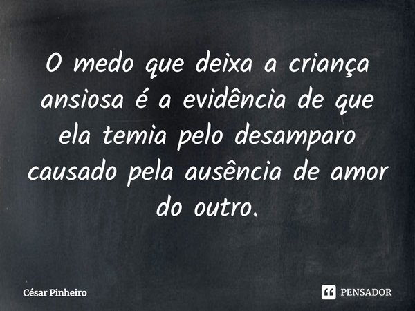 ⁠O medo que deixa a criança ansiosa é a evidência de que ela temia pelo desamparo causado pela ausência de amor do outro.... Frase de Cesar Pinheiro.