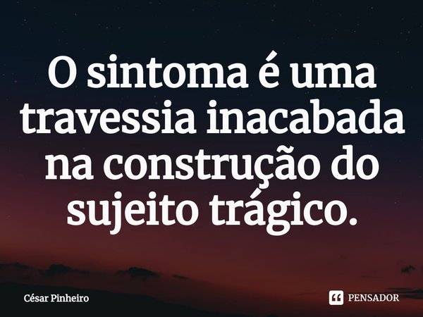 ⁠O sintoma é uma travessia inacabada na construção do sujeito trágico.... Frase de Cesar Pinheiro.