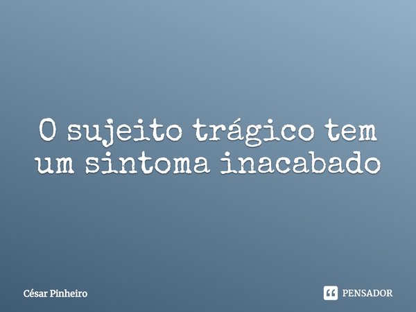 ⁠O sujeito trágico tem um sintoma inacabado... Frase de Cesar Pinheiro.