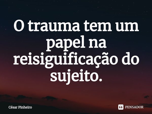 ⁠⁠O trauma tem um papel na reisiguificação do sujeito.... Frase de Cesar Pinheiro.