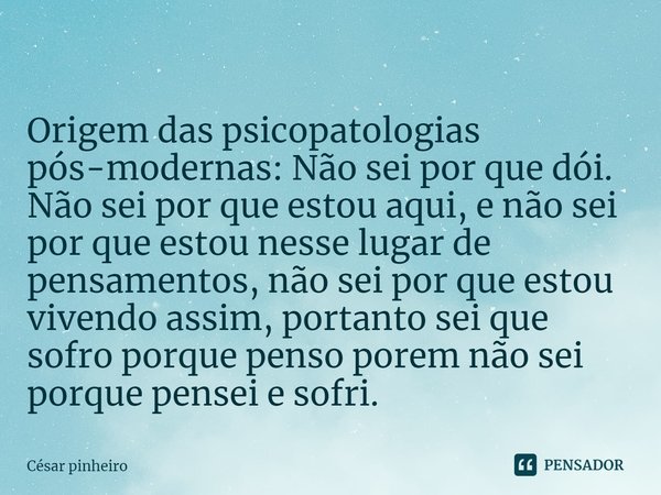 ⁠
Origem das psicopatologias pós-modernas: Não sei por que dói. Não sei por que estou aqui, e não sei por que estou nesse lugar de pensamentos, não sei por que ... Frase de Cesar Pinheiro.