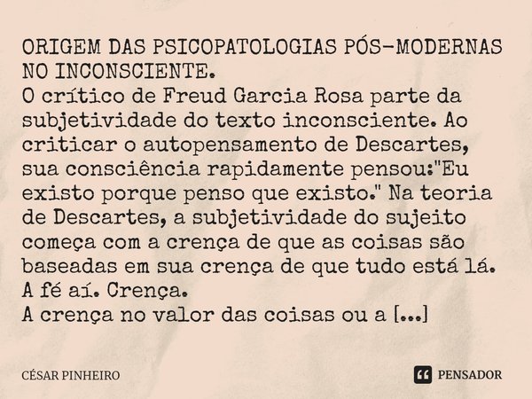 ⁠ORIGEM DAS PSICOPATOLOGIAS PÓS-MODERNAS NO INCONSCIENTE.
O crítico de Freud Garcia Rosa parte da subjetividade do texto inconsciente. Ao criticar o auto pensam... Frase de Cesar Pinheiro.