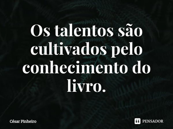 ⁠Os talentos são cultivados pelo conhecimento do livro.... Frase de Cesar Pinheiro.