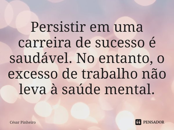 ⁠Persistir em uma carreira de sucesso é saudável. No entanto, o excesso de trabalho não leva à saúde mental.... Frase de Cesar Pinheiro.