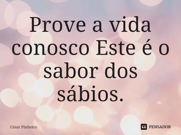 ⁠Prove a vida conosco Este é o sabor dos sábios.... Frase de Cesar Pinheiro.