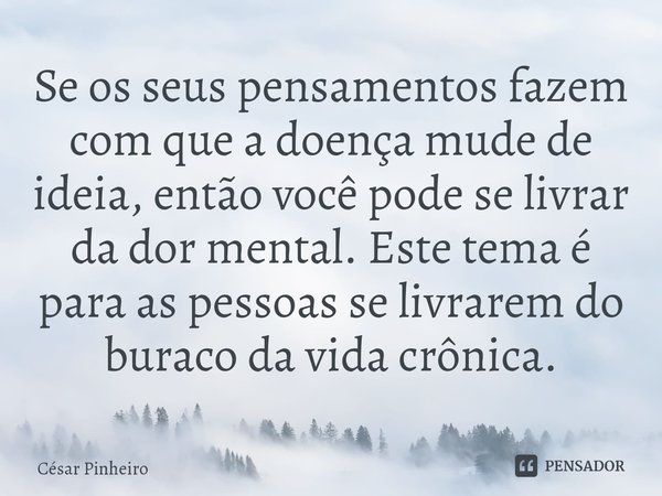 ⁠Se os seus pensamentos fazem com que a doença mude de ideia, então você pode se livrar da dor mental. Este tema é para as pessoas se livrarem do buraco da vida... Frase de Cesar Pinheiro.