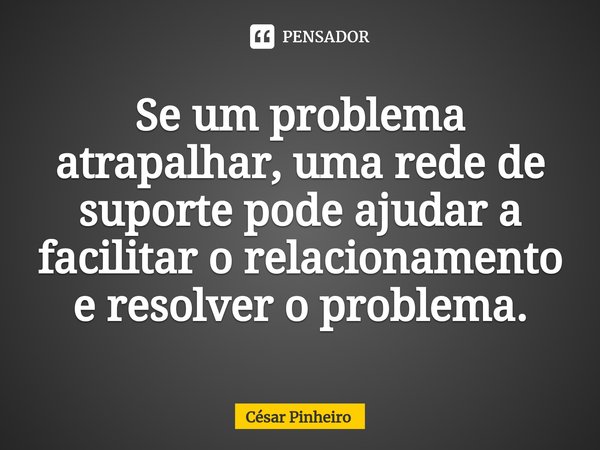 ⁠Se um problema atrapalhar, uma rede de suporte pode ajudar a facilitar o relacionamento e resolver o problema.... Frase de Cesar Pinheiro.