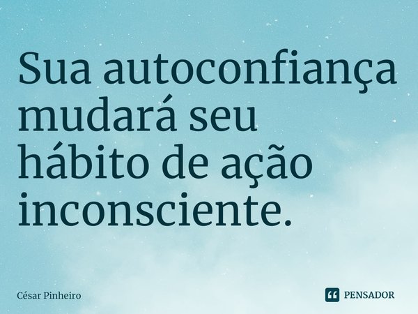 ⁠Sua autoconfiança mudará seu hábito de ação inconsciente.... Frase de Cesar Pinheiro.