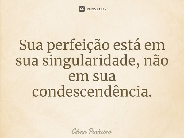 ⁠Sua perfeição está em sua singularidade, não em sua condescendência.... Frase de Cesar Pinheiro.