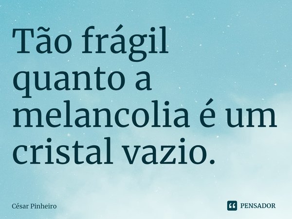 ⁠Tão frágil quanto a melancolia é um cristal vazio.... Frase de Cesar Pinheiro.