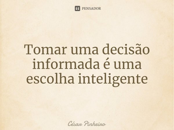 ⁠Tomar uma decisão informada é uma escolha inteligente... Frase de Cesar Pinheiro.