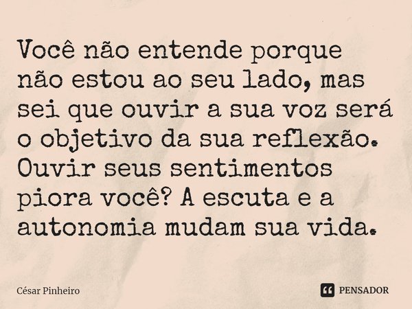 ⁠Você não entende porque não estou ao seu lado, mas sei que ouvir a sua voz será o objetivo da sua reflexão. Ouvir seus sentimentos piora você? A escuta e a aut... Frase de Cesar Pinheiro.