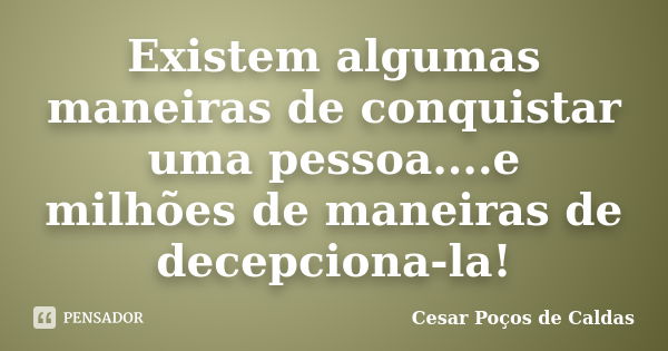 Existem algumas maneiras de conquistar uma pessoa....e milhões de maneiras de decepciona-la!... Frase de Cesar Poços de Caldas.