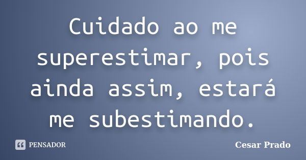 Cuidado ao me superestimar, pois ainda assim, estará me subestimando.... Frase de Cesar Prado.