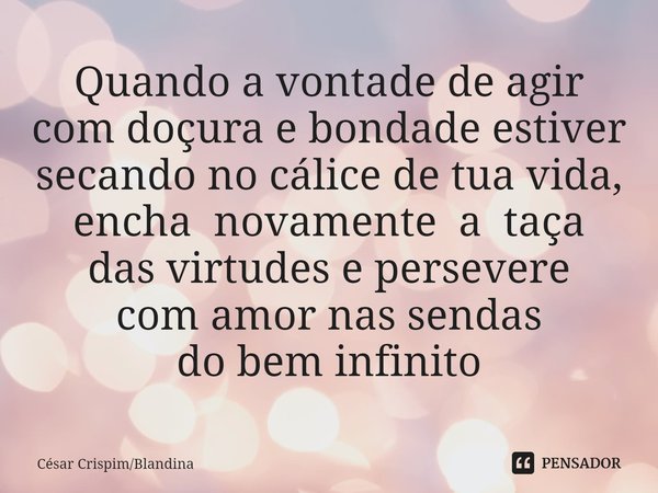 Quando a vontade de agir com doçura e bondade estiver secando no cálice de tua vida, encha novamente a taça das virtudes e persevere
com amor nas sendas
do bem ... Frase de César CrispimBlandina.