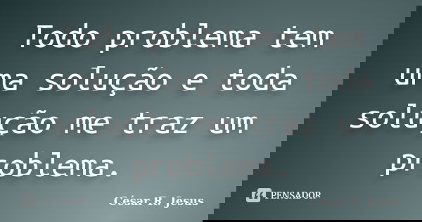 Todo problema tem uma solução e toda solução me traz um problema.... Frase de César R. Jesus.