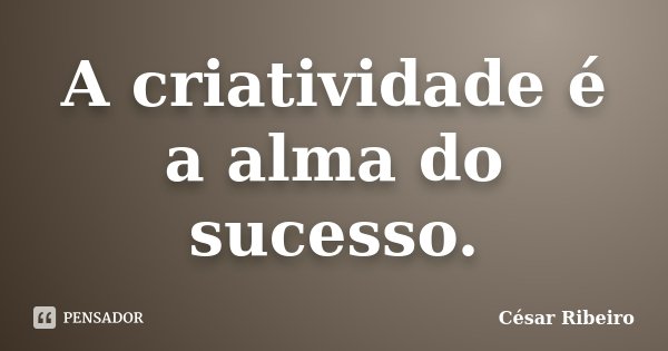 A criatividade é a alma do sucesso.... Frase de César Ribeiro.