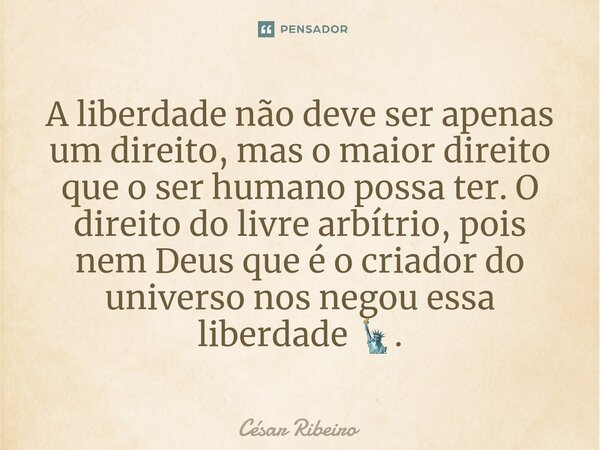 ⁠A liberdade não deve ser apenas um direito, mas o maior direito que o ser humano possa ter. O direito do livre arbítrio, pois nem Deus que é o criador do unive... Frase de César Ribeiro.