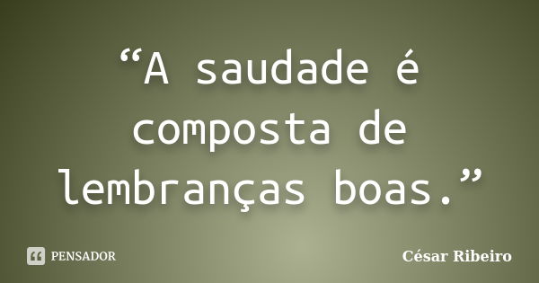 “A saudade é composta de lembranças boas.”... Frase de César Ribeiro.