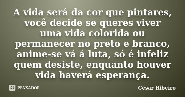 A vida será da cor que pintares, você decide se queres viver uma vida colorida ou permanecer no preto e branco, anime-se vá á luta, só é infeliz quem desiste, e... Frase de César Ribeiro.