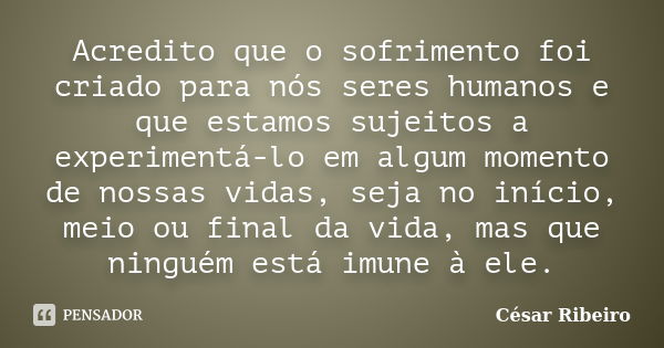 Acredito que o sofrimento foi criado para nós seres humanos e que estamos sujeitos a experimentá-lo em algum momento de nossas vidas, seja no início, meio ou fi... Frase de César Ribeiro.