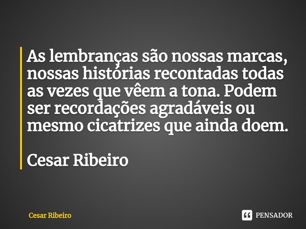 ⁠As lembranças são nossas marcas, nossas histórias recontadas todas as vezes que vêem a tona. Podem ser recordações agradáveis ou mesmo cicatrizes que ainda doe... Frase de César Ribeiro.