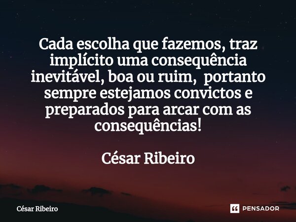 ⁠Cada escolha que fazemos, traz implícito uma consequência inevitável, boa ou ruim, portanto sempre estejamos convictos e preparados para arcar com as consequên... Frase de César Ribeiro.