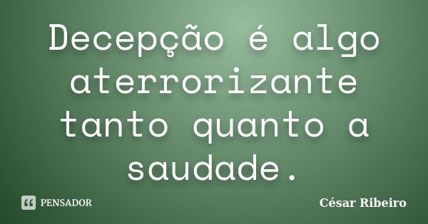 Decepção é algo aterrorizante tanto quanto a saudade.... Frase de César Ribeiro.