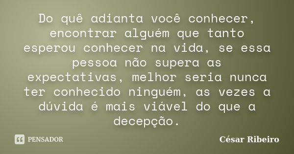 Do quê adianta você conhecer, encontrar alguém que tanto esperou conhecer na vida, se essa pessoa não supera as expectativas, melhor seria nunca ter conhecido n... Frase de César Ribeiro.