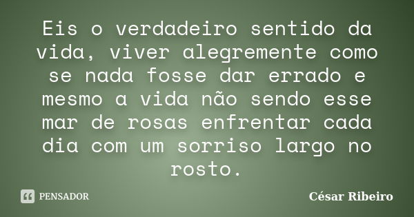 Eis o verdadeiro sentido da vida, viver alegremente como se nada fosse dar errado e mesmo a vida não sendo esse mar de rosas enfrentar cada dia com um sorriso l... Frase de César Ribeiro.