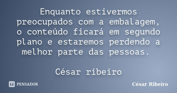 Enquanto estivermos preocupados com a embalagem, o conteúdo ficará em segundo plano e estaremos perdendo a melhor parte das pessoas. César ribeiro... Frase de César Ribeiro.