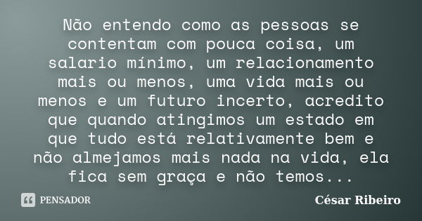 Não entendo como as pessoas se contentam com pouca coisa, um salario mínimo, um relacionamento mais ou menos, uma vida mais ou menos e um futuro incerto, acredi... Frase de César Ribeiro.