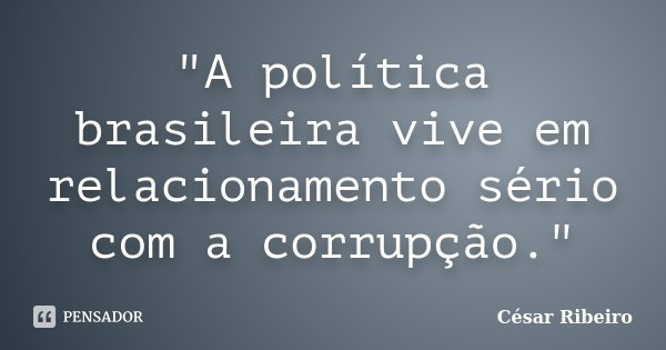 "A política brasileira vive em relacionamento sério com a corrupção."... Frase de César Ribeiro.