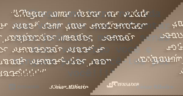 "Chega uma hora na vida que você tem que enfrentar seus próprios medos, senão eles vencerão você e ninguém pode vencê-los por você!!!"... Frase de César Ribeiro.