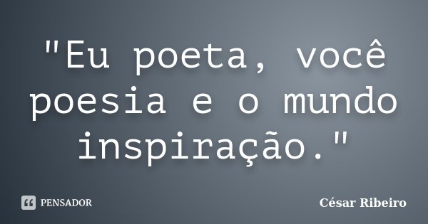 "Eu poeta, você poesia e o mundo inspiração."... Frase de César Ribeiro.