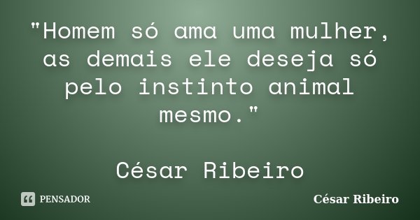 "Homem só ama uma mulher, as demais ele deseja só pelo instinto animal mesmo." César Ribeiro... Frase de César Ribeiro.
