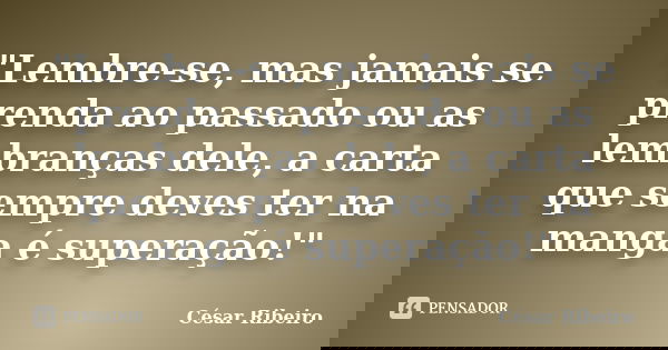 "Lembre-se, mas jamais se prenda ao passado ou as lembranças dele, a carta que sempre deves ter na manga é superação!"... Frase de César Ribeiro.