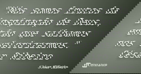 "Nós somos frutos da inspiração de Deus, então que saibamos nos valorizarmos." César Ribeiro... Frase de César Ribeiro.