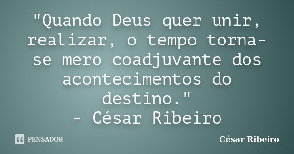 "Quando Deus quer unir, realizar, o tempo torna-se mero coadjuvante dos acontecimentos do destino." - César Ribeiro... Frase de César Ribeiro.