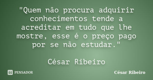 "Quem não procura adquirir conhecimentos tende a acreditar em tudo que lhe mostre, esse é o preço pago por se não estudar." César Ribeiro... Frase de César Ribeiro.