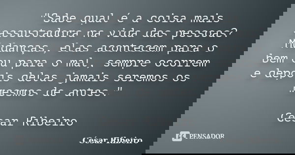"Sabe qual é a coisa mais assustadora na vida das pessoas? Mudanças, elas acontecem para o bem ou para o mal, sempre ocorrem e depois delas jamais seremos ... Frase de César Ribeiro.