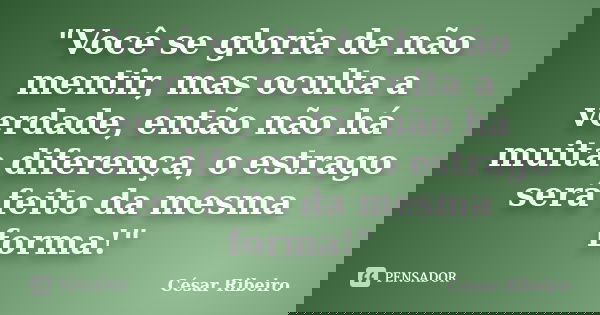 "Você se gloria de não mentir, mas oculta a verdade, então não há muita diferença, o estrago será feito da mesma forma!"... Frase de César Ribeiro.