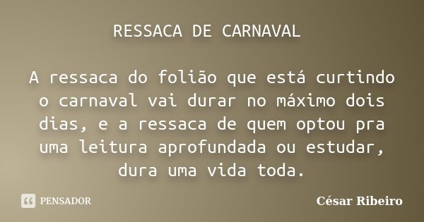 RESSACA DE CARNAVAL A ressaca do folião que está curtindo o carnaval vai durar no máximo dois dias, e a ressaca de quem optou pra uma leitura aprofundada ou est... Frase de César Ribeiro.