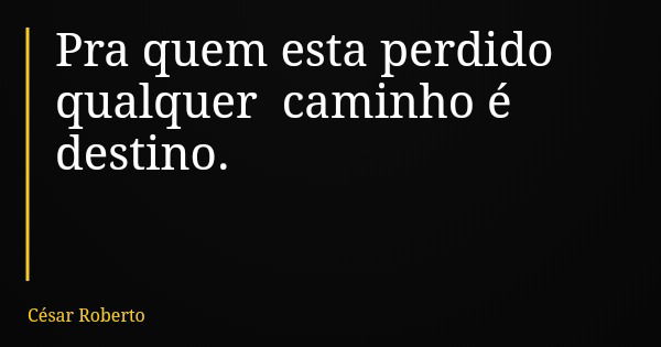 Pra quem esta perdido qualquer caminho é destino.... Frase de César Roberto.