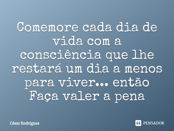 Comemore cada dia de vida com a consciência que lhe restará um dia a menos para viver... então Faça valer a pena⁠... Frase de Cesar Rodrigues.