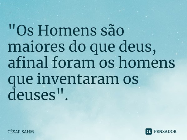 ⁠"Os Homens são maiores do que deus, afinal foram os homens que inventaram os deuses".... Frase de CÉSAR SAHM.
